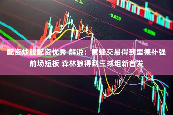 配资炒股配资优秀 解说：黄蜂交易得到里德补强前场短板 森林狼得到三球组新首发